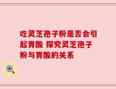 吃灵芝孢子粉是否会引起胃酸 探究灵芝孢子粉与胃酸的关系