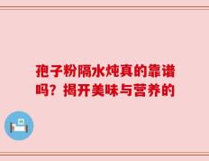 孢子粉隔水炖真的靠谱吗？揭开美味与营养的