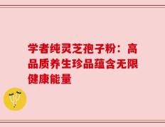 学者纯灵芝孢子粉：高品质养生珍品蕴含无限健康能量