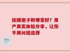 抚顺孢子粉哪家好？用户真实体验分享，让你不再纠结选择