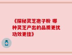 《探秘灵芝孢子粉 哪种灵芝产出的品质更优功效更佳》