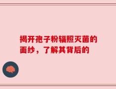 揭开孢子粉辐照灭菌的面纱，了解其背后的