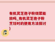 有机灵芝孢子粉烧菜能放吗_有机灵芝孢子粉烹饪时的使用方法探讨)