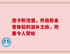 孢子粉泡酒，开启你未曾体验的滋补之旅，效果令人赞叹