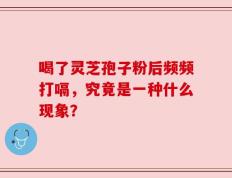 喝了灵芝孢子粉后频频打嗝，究竟是一种什么现象？