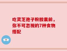 吃灵芝孢子粉胶囊前，你不可忽视的7种食物搭配