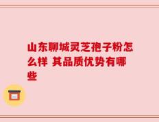 山东聊城灵芝孢子粉怎么样 其品质优势有哪些