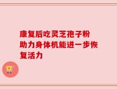 康复后吃灵芝孢子粉 助力身体机能进一步恢复活力