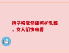 孢子粉竟然能呵护乳腺，女人们快来看