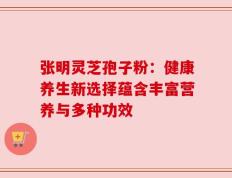 张明灵芝孢子粉：健康养生新选择蕴含丰富营养与多种功效