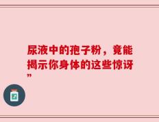 尿液中的孢子粉，竟能揭示你身体的这些惊讶”