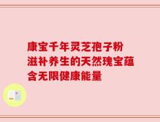 康宝千年灵芝孢子粉 滋补养生的天然瑰宝蕴含无限健康能量