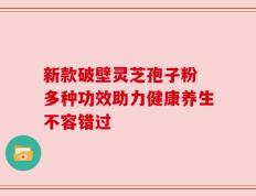 新款破壁灵芝孢子粉 多种功效助力健康养生不容错过