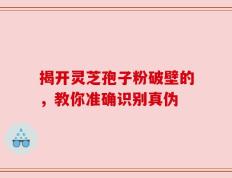 揭开灵芝孢子粉破壁的，教你准确识别真伪