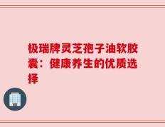 极瑞牌灵芝孢子油软胶囊：健康养生的优质选择