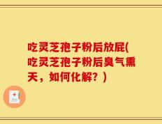 吃灵芝孢子粉后放屁(吃灵芝孢子粉后臭气熏天，如何化解？)