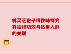林灵芝孢子粉性味探究其独特功效与适用人群的关联