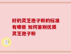 好的灵芝孢子粉的标准有哪些 如何鉴别优质灵芝孢子粉