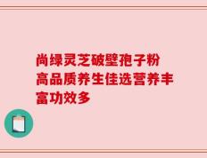 尚绿灵芝破壁孢子粉 高品质养生佳选营养丰富功效多