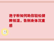 孢子粉如何助你轻松健脾祛湿，告别身体沉重感