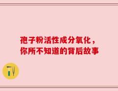 孢子粉活性成分氧化，你所不知道的背后故事