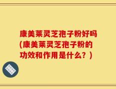康美莱灵芝孢子粉好吗(康美莱灵芝孢子粉的功效和作用是什么？)