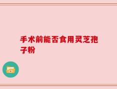 手术前能否食用灵芝孢子粉