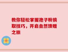 教你轻松掌握孢子粉摘取技巧，开启自然馈赠之旅