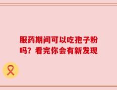 服药期间可以吃孢子粉吗？看完你会有新发现