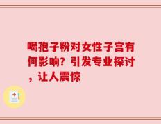 喝孢子粉对女性子宫有何影响？引发专业探讨，让人震惊