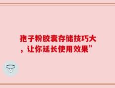 孢子粉胶囊存储技巧大，让你延长使用效果”