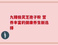 九臻极灵芝孢子粉 营养丰富的健康养生新选择