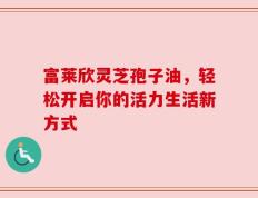 富莱欣灵芝孢子油，轻松开启你的活力生活新方式