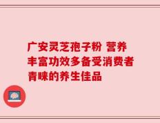 广安灵芝孢子粉 营养丰富功效多备受消费者青睐的养生佳品