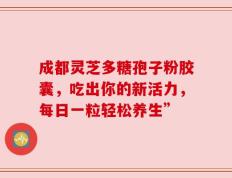 成都灵芝多糖孢子粉胶囊，吃出你的新活力，每日一粒轻松养生”
