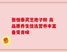 张恒泰灵芝孢子粉 高品质养生佳选营养丰富备受青睐