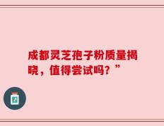 成都灵芝孢子粉质量揭晓，值得尝试吗？”