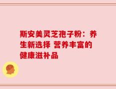 斯安美灵芝孢子粉：养生新选择 营养丰富的健康滋补品