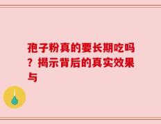 孢子粉真的要长期吃吗？揭示背后的真实效果与