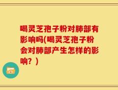喝灵芝孢子粉对肺部有影响吗(喝灵芝孢子粉会对肺部产生怎样的影响？)