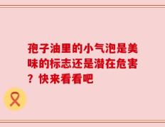 孢子油里的小气泡是美味的标志还是潜在危害？快来看看吧