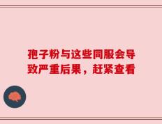 孢子粉与这些同服会导致严重后果，赶紧查看
