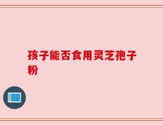 孩子能否食用灵芝孢子粉