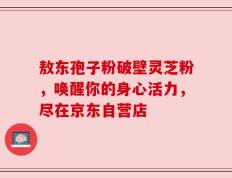 敖东孢子粉破壁灵芝粉，唤醒你的身心活力，尽在京东自营店