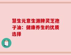 慧生元意生源牌灵芝孢子油：健康养生的优质选择