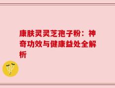 康肤灵灵芝孢子粉：神奇功效与健康益处全解析