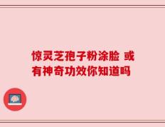 惊灵芝孢子粉涂脸 或有神奇功效你知道吗