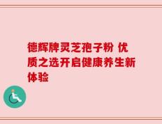 德辉牌灵芝孢子粉 优质之选开启健康养生新体验