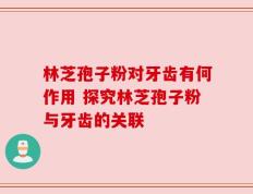 林芝孢子粉对牙齿有何作用 探究林芝孢子粉与牙齿的关联