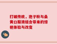 打破传统，孢子粉与桑黄口服液组合带来的惊艳体验与改变